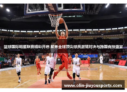 篮球国际明星联赛精彩开启 聚焦全球顶尖球员激情对决与跨国竞技盛宴